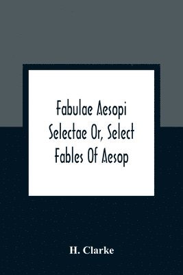 H Clarke - Fabulae Aesopi Selectae Or, Select Fables Of Aesop, Häftad