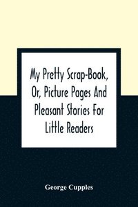 bokomslag My Pretty Scrap-Book, Or, Picture Pages And Pleasant Stories For Little Readers