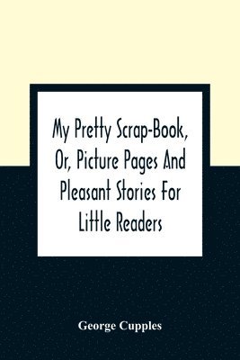 bokomslag My Pretty Scrap-Book, Or, Picture Pages And Pleasant Stories For Little Readers