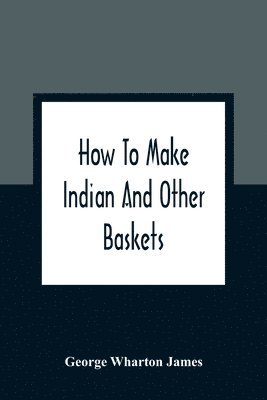 George Wharton James - How To Make Indian And Other Baskets, Häftad