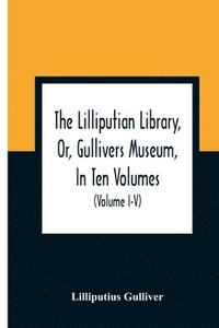 bokomslag The Lilliputian Library, Or, Gullivers Museum, In Ten Volumes. Containing Lectures On Morality, Historical Pieces, Interesting Fables, Diverting Tales, Miraculous Voyages, Surprising Adventures,