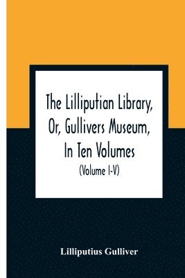 The Lilliputian Library, Or, Gullivers Museum, In Ten Volumes. Containing Lectures On Morality, Historical Pieces, Interesting Fables, Diverting Tales, Miraculous Voyages, Surprising Adventures, 1