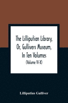 The Lilliputian Library, Or, Gullivers Museum, In Ten Volumes. Containing Lectures On Morality, Historical Pieces, Interesting Fables, Diverting Tales, Miraculous Voyages, Surprising Adventures, 1