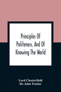 bokomslag Principles Of Politeness, And Of Knowing The World; Containing Every Instruction Necessary To Complete The Gentleman And Man Of Fashion, To Teach Him A Knowledge Of Life And Snake Him Well Received
