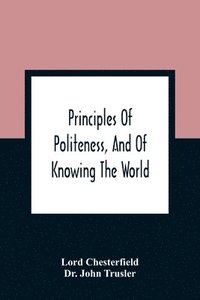 bokomslag Principles Of Politeness, And Of Knowing The World; Containing Every Instruction Necessary To Complete The Gentleman And Man Of Fashion, To Teach Him A Knowledge Of Life And Snake Him Well Received...