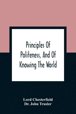 bokomslag Principles Of Politeness, And Of Knowing The World; Containing Every Instruction Necessary To Complete The Gentleman And Man Of Fashion, To Teach Him A Knowledge Of Life And Snake Him Well Received...