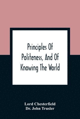 bokomslag Principles Of Politeness, And Of Knowing The World; Containing Every Instruction Necessary To Complete The Gentleman And Man Of Fashion, To Teach Him A Knowledge Of Life And Snake Him Well Received