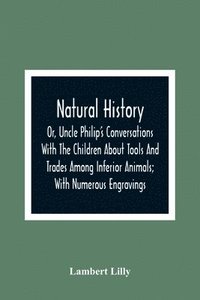 bokomslag Natural History; Or, Uncle Philip'S Conversations With The Children About Tools And Trades Among Inferior Animals; With Numerous Engravings