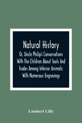 bokomslag Natural History; Or, Uncle Philip'S Conversations With The Children About Tools And Trades Among Inferior Animals; With Numerous Engravings