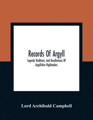 Records Of Argyll; Legends Traditions, And Recollections Of Argyllshire Highlanders, Collected Chiefly From The Gaelic, With Notes On The Antiquity Of The Dress, Clan Colours, Or Tartans, Of The Highlanders