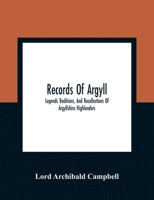 Records Of Argyll; Legends Traditions, And Recollections Of Argyllshire Highlanders, Collected Chiefly From The Gaelic, With Notes On The Antiquity Of The Dress, Clan Colours, Or Tartans, Of The 1