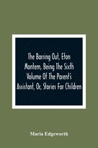 bokomslag The Barring Out, Eton Montem, Being The Sixth Volume Of The Parent'S Assistant, Or, Stories For Children