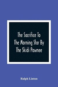 bokomslag The Sacrifice To The Morning Star By The Skidi Pawnee
