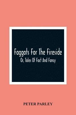 Faggots For The Fireside; Or, Tales Of Fact And Fancy