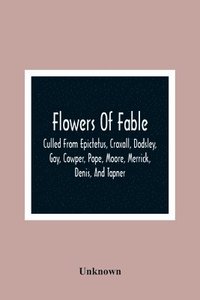 bokomslag Flowers Of Fable; Culled From Epictetus, Croxall, Dodsley, Gay, Cowper, Pope, Moore, Merrick, Denis, And Tapner; With Original Translations From La Fontaine, Krasicki, Herder, Gellert, Lessing,