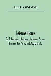 bokomslag Leisure Hours; Or, Entertaining Dialogues, Between Persons Eminent For Virtue And Magnanimity. The Characters Drawn From Ancient And Modern History, Designed As Lessons Of Morality For Youth