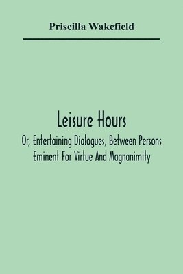 bokomslag Leisure Hours; Or, Entertaining Dialogues, Between Persons Eminent For Virtue And Magnanimity. The Characters Drawn From Ancient And Modern History, Designed As Lessons Of Morality For Youth