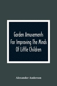 bokomslag Garden Amusements For Improving The Minds Of Little Children