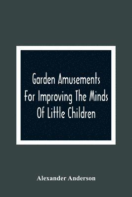 bokomslag Garden Amusements For Improving The Minds Of Little Children