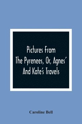 Pictures From The Pyrenees, Or, Agnes' And Kate'S Travels 1