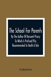 bokomslag The School For Parents; By The Author Of Derwent Priory To Which Is Prefixed Pity Recommended To Youth A Tale