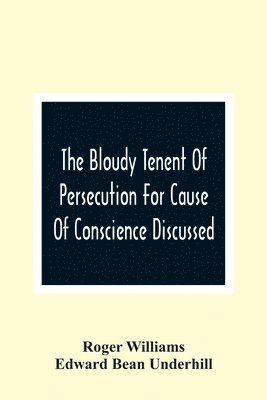 The Bloudy Tenent Of Persecution For Cause Of Conscience Discussed; And Mr. Cotton'S Letter Examined And Answered 1