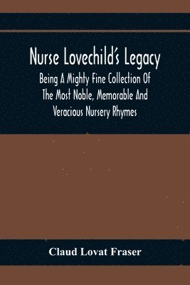 Nurse Lovechild'S Legacy; Being A Mighty Fine Collection Of The Most Noble, Memorable And Veracious Nursery Rhymes 1