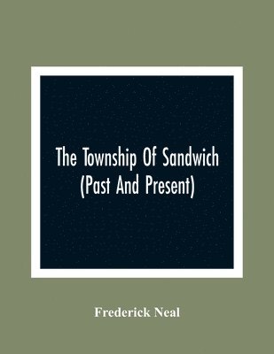 Township Of Sandwich (Past And Present); An Interesting History Of The Canadian Frontier Along The Detroit River, Including The Territory Which Now Embrace The Present City Of Windsor, The Towns Of Sandwich And Walkerville And The Sandwich Townships, And A