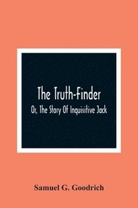 bokomslag The Truth-Finder; Or, The Story Of Inquisitive Jack