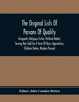 The Original Lists Of Persons Of Quality; Emigrants; Religious Exiles; Political Rebels; Serving Men Sold For A Term Of Years; Apprentices; Children Stolen; Maidens Pressed; And Others Who Went From 1