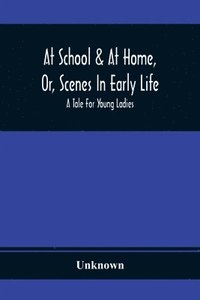 bokomslag At School & At Home, Or, Scenes In Early Life; A Tale For Young Ladies