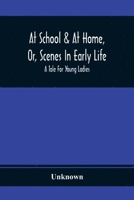 bokomslag At School & At Home, Or, Scenes In Early Life; A Tale For Young Ladies