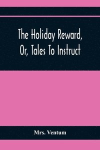 bokomslag The Holiday Reward, Or, Tales To Instruct And Amuse Good Children During The Christmas And Midsummer Vacations