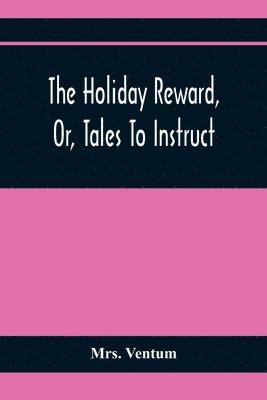 bokomslag The Holiday Reward, Or, Tales To Instruct And Amuse Good Children During The Christmas And Midsummer Vacations