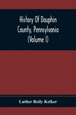 History Of Dauphin County, Pennsylvania (Volume I) 1
