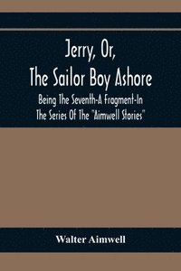 bokomslag Jerry, Or, The Sailor Boy Ashore; Being The Seventh-A Fragment-In The Series Of The Aimwell Stories