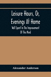 bokomslag Leisure Hours, Or, Evenings At Home; Well Spent In The Improvement Of The Mind