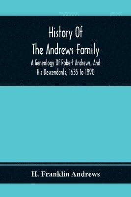 History Of The Andrews Family. A Genealogy Of Robert Andrews, And His Descendants, 1635 To 1890