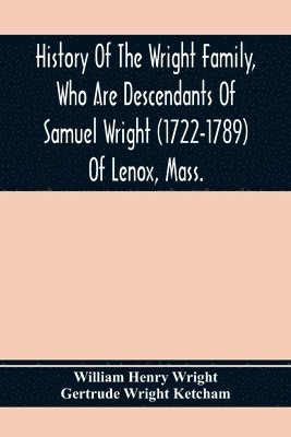 History Of The Wright Family, Who Are Descendants Of Samuel Wright (1722-1789) Of Lenox, Mass., With Lineage Back To Thomas Wright (1610-1670) Of Wetherfield, Conn., (Emigrated 1640), Showing A 1