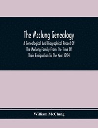 bokomslag The Mcclung Genealogy. A Genealogical And Biographical Record Of The Mcclung Family From The Time Of Their Emigration To The Year 1904