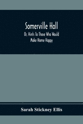 Somerville Hall; Or, Hints To Those Who Would Make Home Happy 1