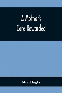 bokomslag A Mother'S Care Rewarded; In The Correction Of Those Defects Most General In Young People, During Their Education