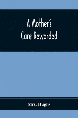 Mother'S Care Rewarded; In The Correction Of Those Defects Most General In Young People, During Their Education