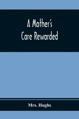 A Mother'S Care Rewarded; In The Correction Of Those Defects Most General In Young People, During Their Education 1