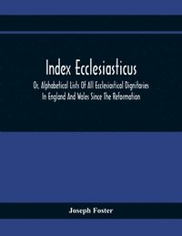 bokomslag Index Ecclesiasticus; Or, Alphabetical Lists Of All Ecclesiastical Dignitaries In England And Wales Since The Reformation. Containing 150,000 Hitherto Unpublished Entries From The Bishops'