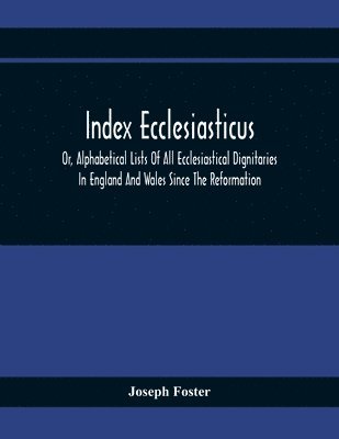 bokomslag Index Ecclesiasticus; Or, Alphabetical Lists Of All Ecclesiastical Dignitaries In England And Wales Since The Reformation. Containing 150,000 Hitherto Unpublished Entries From The Bishops'