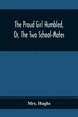 The Proud Girl Humbled, Or, The Two School-Mates; For Little Boys And Little Girls 1