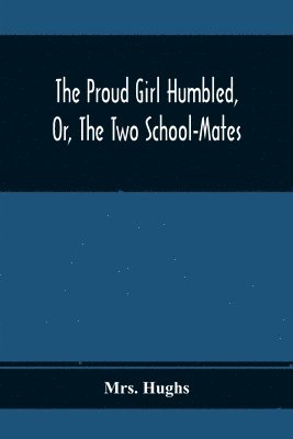 Proud Girl Humbled, Or, The Two School-Mates; For Little Boys And Little Girls