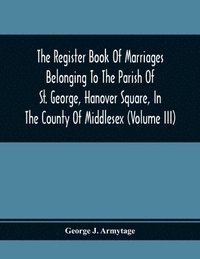 bokomslag Register Book Of Marriages Belonging To The Parish Of St. George, Hanover Square, In The County Of Middlesex (Volume Iii)