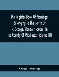 bokomslag The Register Book Of Marriages Belonging To The Parish Of St. George, Hanover Square, In The County Of Middlesex (Volume Iii)